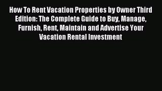 Read How To Rent Vacation Properties by Owner Third Edition: The Complete Guide to Buy Manage
