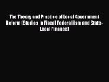 Read The Theory and Practice of Local Government Reform (Studies in Fiscal Federalilsm and
