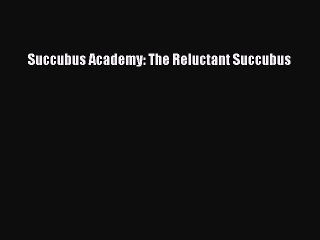 Read Succubus Academy: The Reluctant Succubus PDF Free