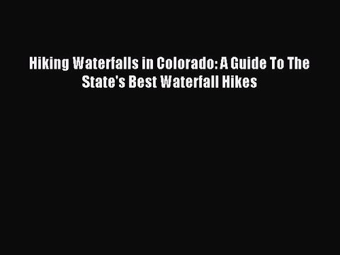 Read Hiking Waterfalls in Colorado: A Guide To The State's Best Waterfall Hikes Ebook Free