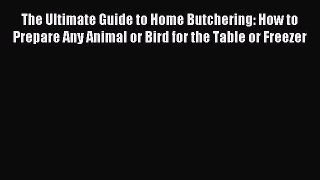 Read The Ultimate Guide to Home Butchering: How to Prepare Any Animal or Bird for the Table