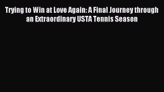 Download Trying to Win at Love Again: A Final Journey through an Extraordinary USTA Tennis