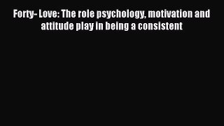 Read Forty- Love: The role psychology motivation and attitude play in being a consistent Ebook