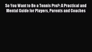 Read So You Want to Be a Tennis Pro?: A Practical and Mental Guide for Players Parents and