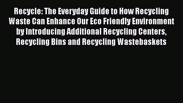 [Download] Recycle: The Everyday Guide to How Recycling Waste Can Enhance Our Eco Friendly