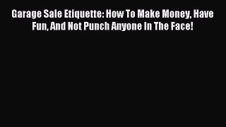 Download Garage Sale Etiquette: How To Make Money Have Fun And Not Punch Anyone In The Face!