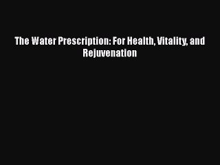 Download The Water Prescription: For Health Vitality and Rejuvenation [Read] Full Ebook