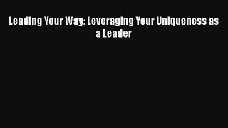 Download Leading Your Way: Leveraging Your Uniqueness as a Leader PDF Online