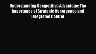 Read Understanding Competitive Advantage: The Importance of Strategic Congruence and Integrated
