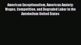Read American Exceptionalism American Anxiety: Wages Competition and Degraded Labor in the