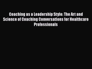 Read Coaching as a Leadership Style: The Art and Science of Coaching Conversations for Healthcare