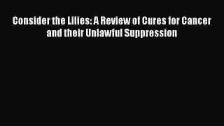 Download Consider the Lilies: A Review of Cures for Cancer and their Unlawful Suppression PDF