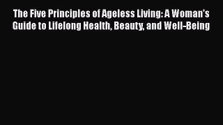 [PDF] The Five Principles of Ageless Living: A Woman's Guide to Lifelong Health Beauty and