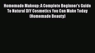 [PDF] Homemade Makeup: A Complete Beginner's Guide To Natural DIY Cosmetics You Can Make Today
