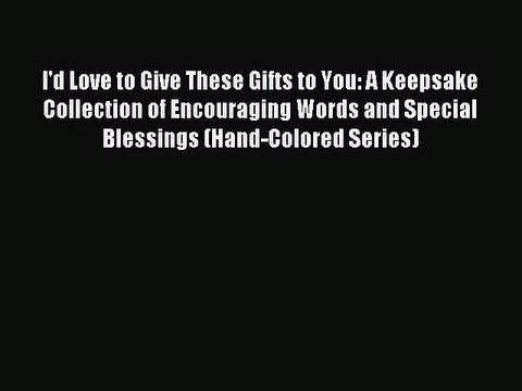 Read I'd Love to Give These Gifts to You: A Keepsake Collection of Encouraging Words and Special