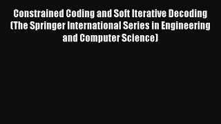 Download Constrained Coding and Soft Iterative Decoding (The Springer International Series