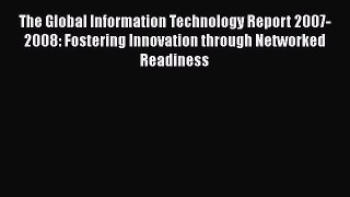 Read The Global Information Technology Report 2007-2008: Fostering Innovation through Networked