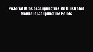 Read Pictorial Atlas of Acupuncture: An Illustrated Manual of Acupuncture Points Ebook Free