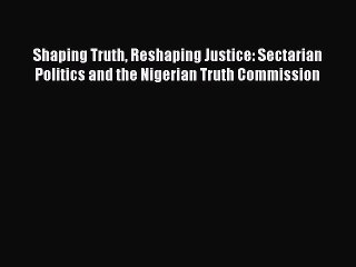 Read Shaping Truth Reshaping Justice: Sectarian Politics and the Nigerian Truth Commission