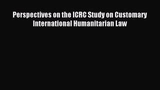 Read Perspectives on the ICRC Study on Customary International Humanitarian Law Ebook Free