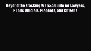Read Beyond the Fracking Wars: A Guide for Lawyers Public Officials Planners and Citizens Ebook