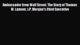 Read Ambassador from Wall Street: The Story of Thomas W. Lamont J.P. Morgan's Chief Executive