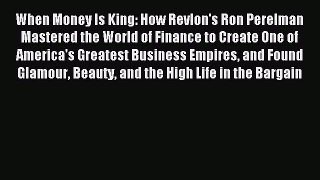 Read When Money Is King: How Revlon's Ron Perelman Mastered the World of Finance to Create