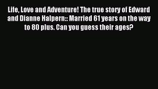 Read Life Love and Adventure! The true story of Edward and Dianne Halpern:: Married 61 years