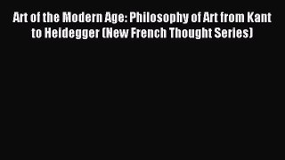 Read Art of the Modern Age: Philosophy of Art from Kant to Heidegger (New French Thought Series)
