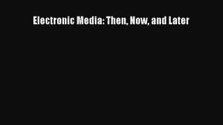 Download Electronic Media: Then Now and Later Free Books