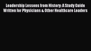 Read Leadership Lessons from History: A Study Guide Written for Physicians & Other Healthcare