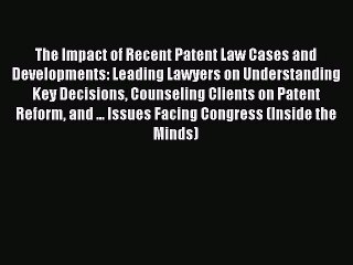 Download The Impact of Recent Patent Law Cases and Developments: Leading Lawyers on Understanding