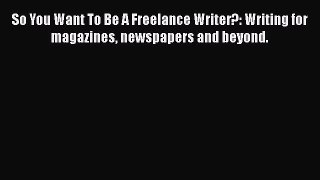 Read So You Want To Be A Freelance Writer?: Writing for magazines newspapers and beyond. Ebook