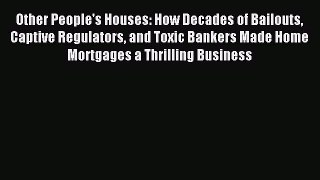 Read Other People's Houses: How Decades of Bailouts Captive Regulators and Toxic Bankers Made