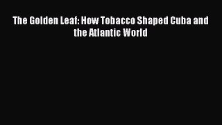 Read The Golden Leaf: How Tobacco Shaped Cuba and the Atlantic World Ebook Free