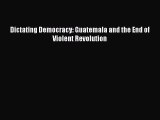 Download Dictating Democracy: Guatemala and the End of Violent Revolution Ebook Online