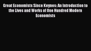 Download Great Economists Since Keynes: An Introduction to the Lives and Works of One Hundred