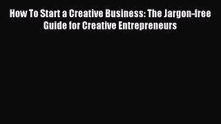 Download How To Start a Creative Business: The Jargon-free Guide for Creative Entrepreneurs