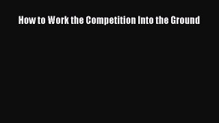 Read How to Work the Competition Into the Ground PDF Online