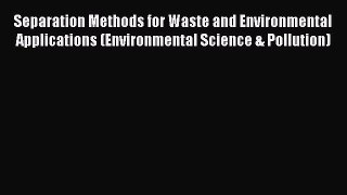Download Separation Methods for Waste and Environmental Applications (Environmental Science