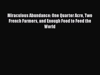 Download Miraculous Abundance: One Quarter Acre Two French Farmers and Enough Food to Feed