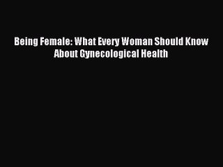 Download Being Female: What Every Woman Should Know About Gynecological Health PDF Free