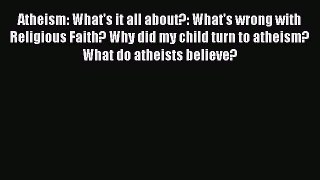 Read Atheism: What's it all about?: What's wrong with Religious Faith? Why did my child turn