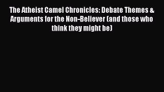 Read The Atheist Camel Chronicles: Debate Themes & Arguments for the Non-Believer (and those
