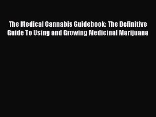 Download The Medical Cannabis Guidebook: The Definitive Guide To Using and Growing Medicinal