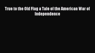 Download True to the Old Flag a Tale of the American War of Independence PDF Online