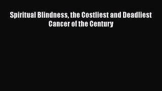 Read Spiritual Blindness the Costliest and Deadliest Cancer of the Century Ebook Free