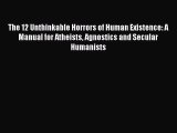 Read The 12 Unthinkable Horrors of Human Existence: A Manual for Atheists Agnostics and Secular