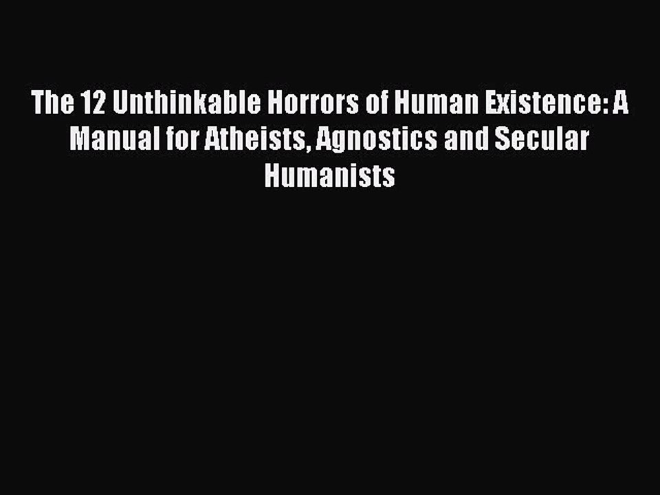 Read The 12 Unthinkable Horrors of Human Existence: A Manual for Atheists Agnostics and Secular