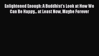 Read Enlightened Enough: A Buddhist's Look at How We Can Be Happy... at Least Now Maybe Forever